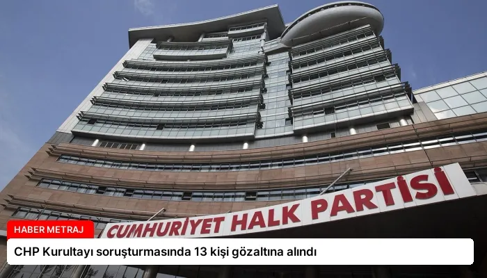CHP Kurultayı soruşturmasında 13 kişi gözaltına alındı