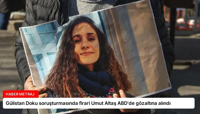 Gülistan Doku soruşturmasında firari Umut Altaş ABD’de gözaltına alındı
