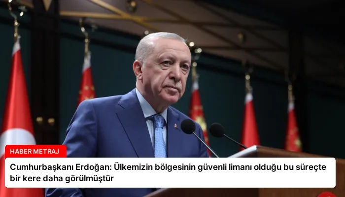 Cumhurbaşkanı Erdoğan: Ülkemizin bölgesinin güvenli limanı olduğu bu süreçte bir kere daha görülmüştür