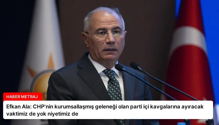 Efkan Ala: CHP’nin kurumsallaşmış geleneği olan parti içi kavgalarına ayıracak vaktimiz de yok niyetimiz de