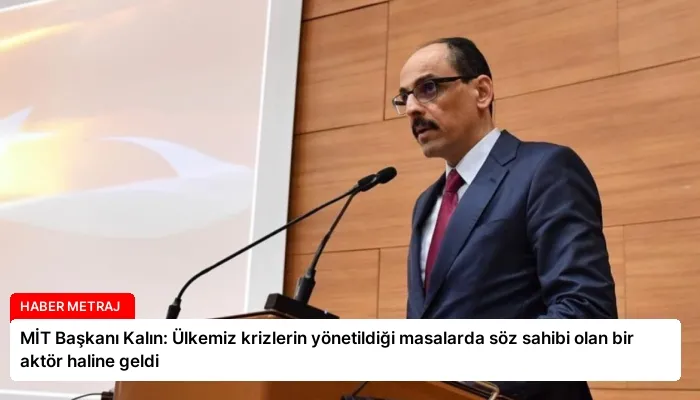 MİT Başkanı Kalın: Ülkemiz krizlerin yönetildiği masalarda söz sahibi olan bir aktör haline geldi