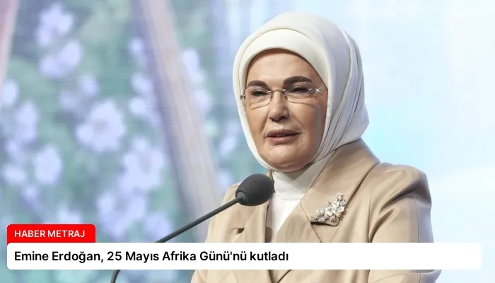 Emine Erdoğan, 25 Mayıs Afrika Günü’nü kutladı