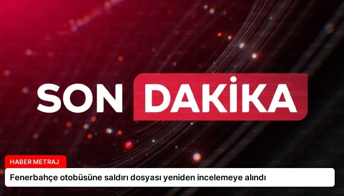 Fenerbahçe otobüsüne saldırı dosyası yeniden incelemeye alındı