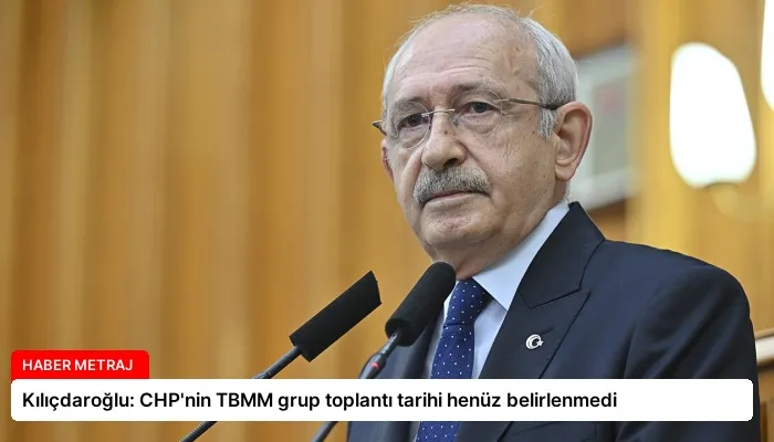 Kılıçdaroğlu: CHP’nin TBMM grup toplantı tarihi henüz belirlenmedi