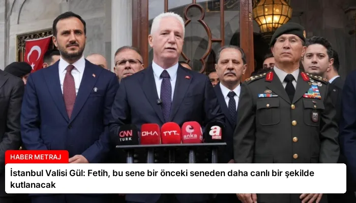 İstanbul Valisi Gül: Fetih, bu sene bir önceki seneden daha canlı bir şekilde kutlanacak