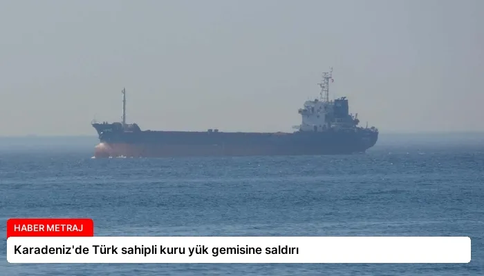 Karadeniz’de Türk sahipli kuru yük gemisine saldırı