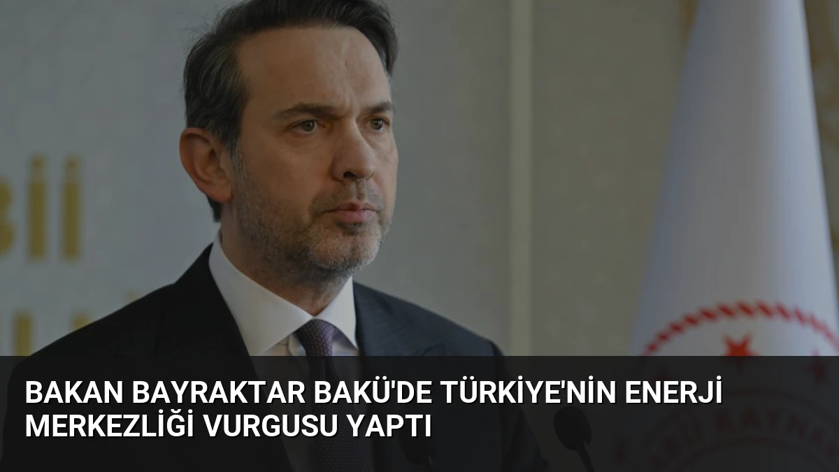 Bakan Bayraktar Bakü’de Türkiye’nin Enerji Merkezliği Vurgusu Yaptı