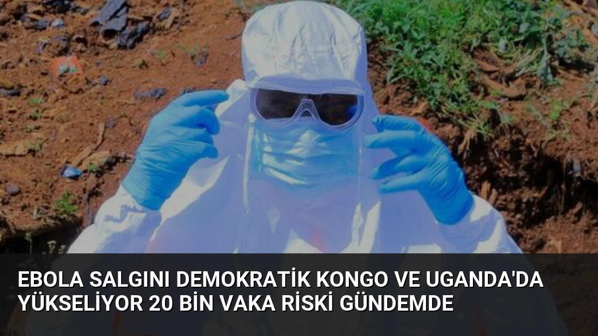 Ebola Salgını Demokratik Kongo ve Uganda’da Yükseliyor 20 Bin Vaka Riski Gündemde