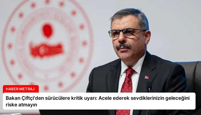 Bakan Çiftçi’den sürücülere kritik uyarı: Acele ederek sevdiklerinizin geleceğini riske atmayın