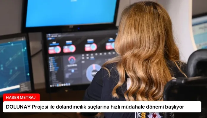 DOLUNAY Projesi ile dolandırıcılık suçlarına hızlı müdahale dönemi başlıyor