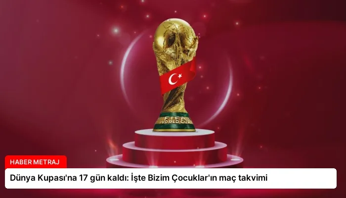Dünya Kupası’na 17 gün kaldı: İşte Bizim Çocuklar’ın maç takvimi