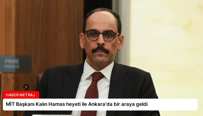 MİT Başkanı Kalın Hamas heyeti ile Ankara’da bir araya geldi