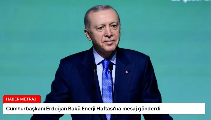 Cumhurbaşkanı Erdoğan Bakü Enerji Haftası’na mesaj gönderdi