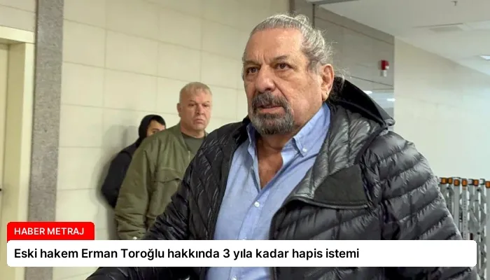 Eski hakem Erman Toroğlu hakkında 3 yıla kadar hapis istemi