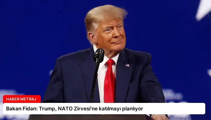 Bakan Fidan: Trump, NATO Zirvesi’ne katılmayı planlıyor