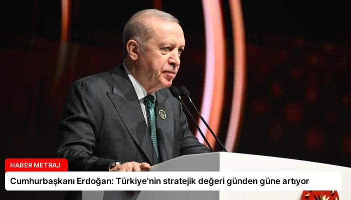 Cumhurbaşkanı Erdoğan: Türkiye’nin stratejik değeri günden güne artıyor