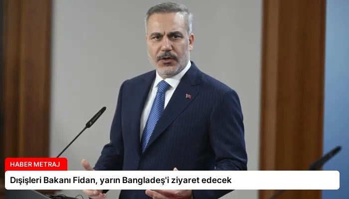 Dışişleri Bakanı Fidan, yarın Bangladeş’i ziyaret edecek