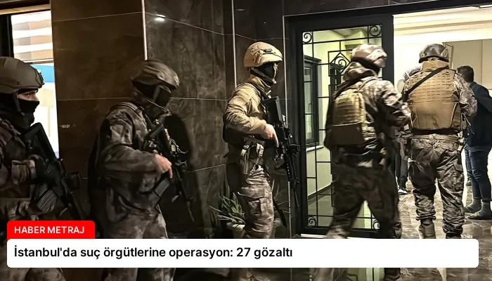 İstanbul’da suç örgütlerine operasyon: 27 gözaltı