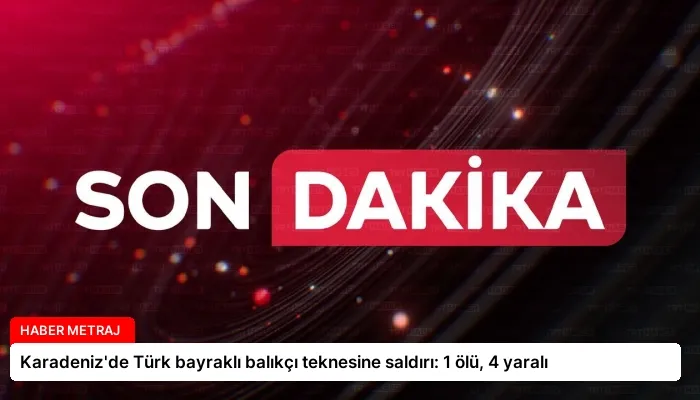 Karadeniz’de Türk bayraklı balıkçı teknesine saldırı: 1 ölü, 4 yaralı
