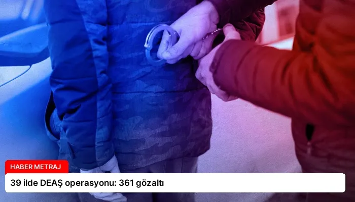 39 ilde DEAŞ operasyonu: 361 gözaltı
