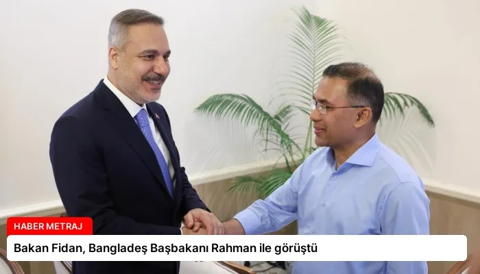 Bakan Fidan, Bangladeş Başbakanı Rahman ile görüştü