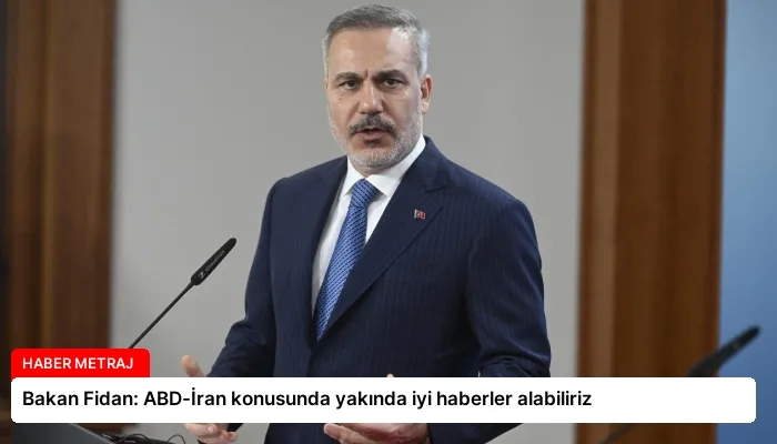 Bakan Fidan: ABD-İran konusunda yakında iyi haberler alabiliriz