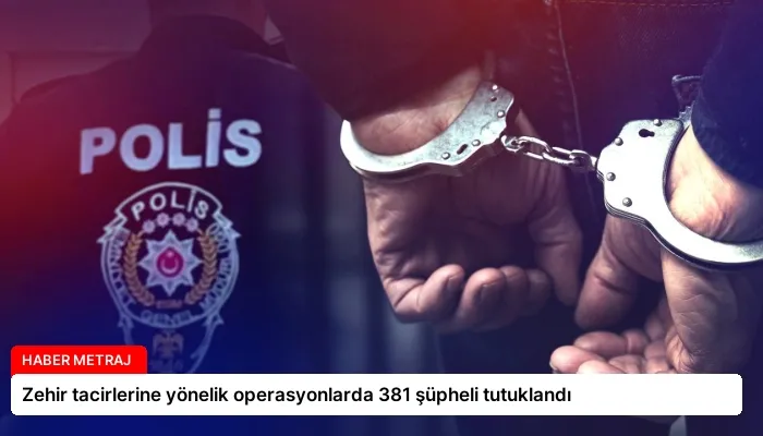 Zehir tacirlerine yönelik operasyonlarda 381 şüpheli tutuklandı