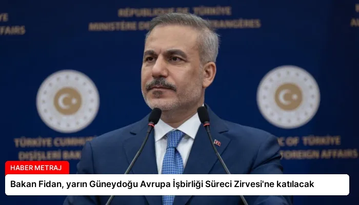 Bakan Fidan, yarın Güneydoğu Avrupa İşbirliği Süreci Zirvesi’ne katılacak