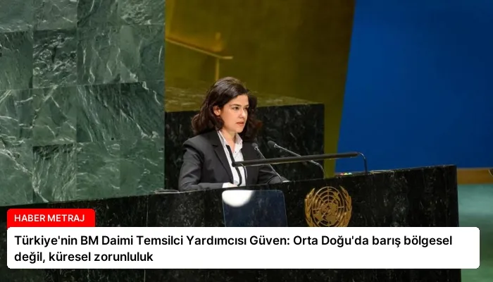 Türkiye’nin BM Daimi Temsilci Yardımcısı Güven: Orta Doğu’da barış bölgesel değil, küresel zorunluluk