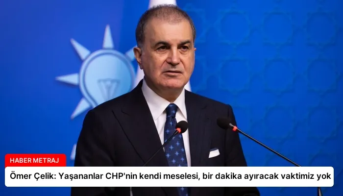 Ömer Çelik: Yaşananlar CHP’nin kendi meselesi, bir dakika ayıracak vaktimiz yok