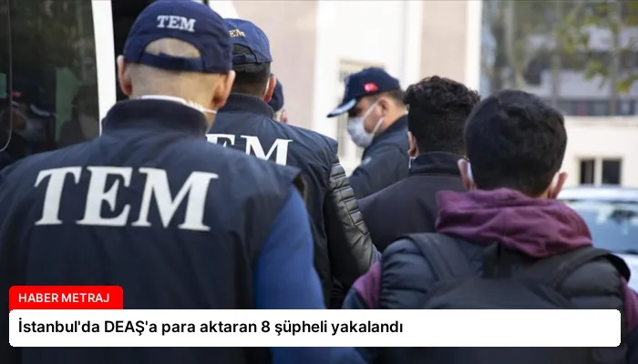 İstanbul’da DEAŞ’a para aktaran 8 şüpheli yakalandı
