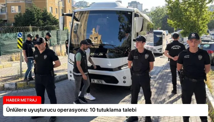 Ünlülere uyuşturucu operasyonu: 10 tutuklama talebi