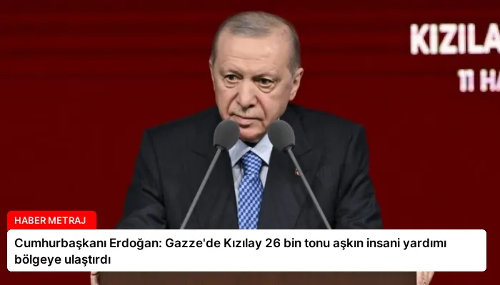 Cumhurbaşkanı Erdoğan: Gazze’de Kızılay 26 bin tonu aşkın insani yardımı bölgeye ulaştırdı