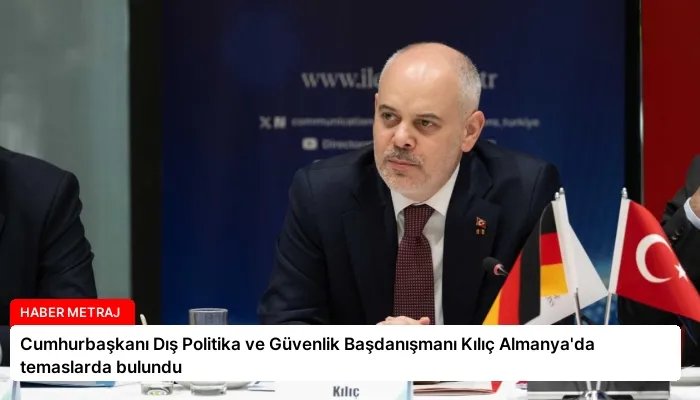Cumhurbaşkanı Dış Politika ve Güvenlik Başdanışmanı Kılıç Almanya’da temaslarda bulundu