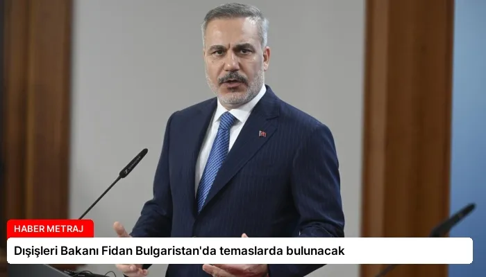Dışişleri Bakanı Fidan Bulgaristan’da temaslarda bulunacak