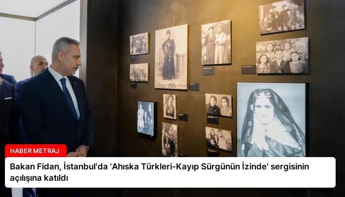 Bakan Fidan, İstanbul’da ‘Ahıska Türkleri-Kayıp Sürgünün İzinde’ sergisinin açılışına katıldı
