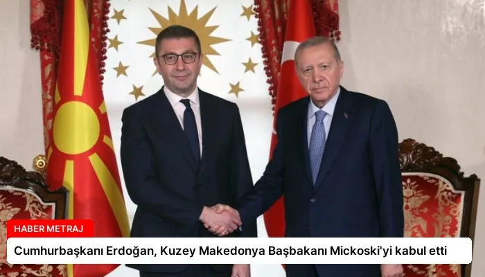 Cumhurbaşkanı Erdoğan, Kuzey Makedonya Başbakanı Mickoski’yi kabul etti