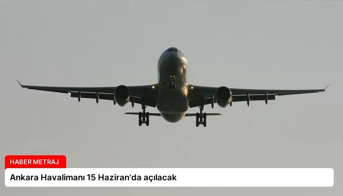 Ankara Havalimanı 15 Haziran’da açılacak