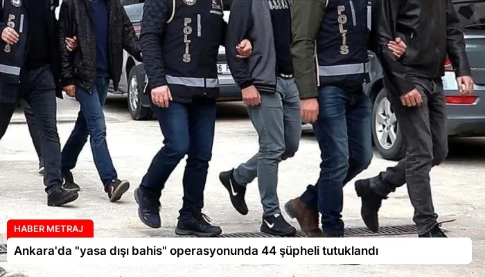Ankara’da “yasa dışı bahis” operasyonunda 44 şüpheli tutuklandı