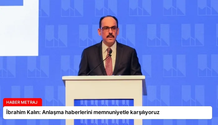 İbrahim Kalın: Anlaşma haberlerini memnuniyetle karşılıyoruz