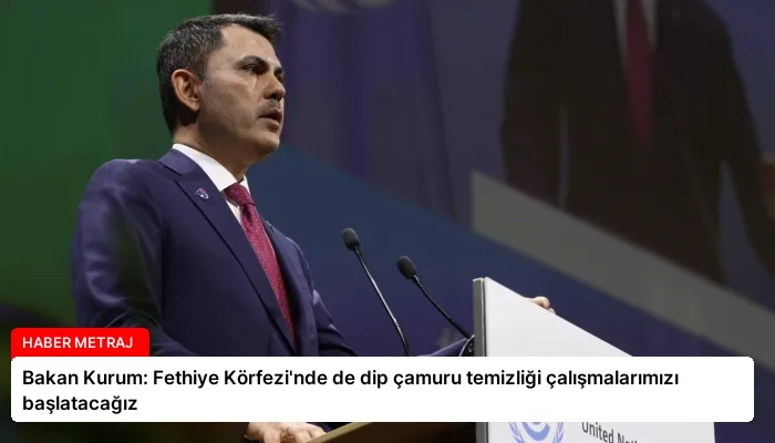 Bakan Kurum: Fethiye Körfezi’nde de dip çamuru temizliği çalışmalarımızı başlatacağız