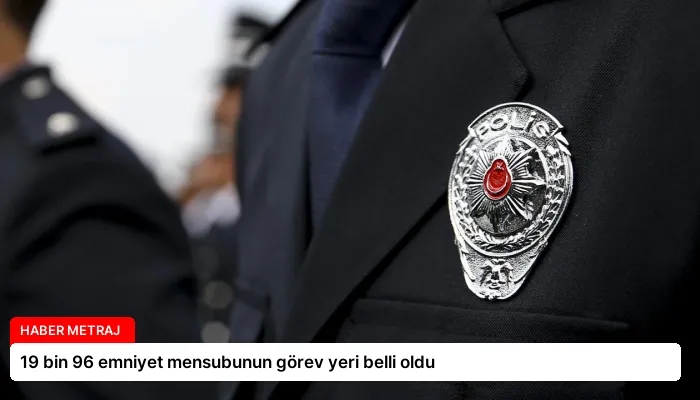 19 bin 96 emniyet mensubunun görev yeri belli oldu