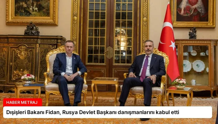 Dışişleri Bakanı Fidan, Rusya Devlet Başkanı danışmanlarını kabul etti