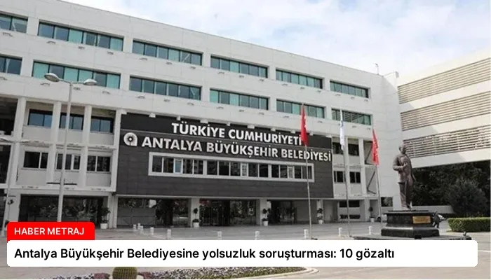 Antalya Büyükşehir Belediyesine yolsuzluk soruşturması: 10 gözaltı
