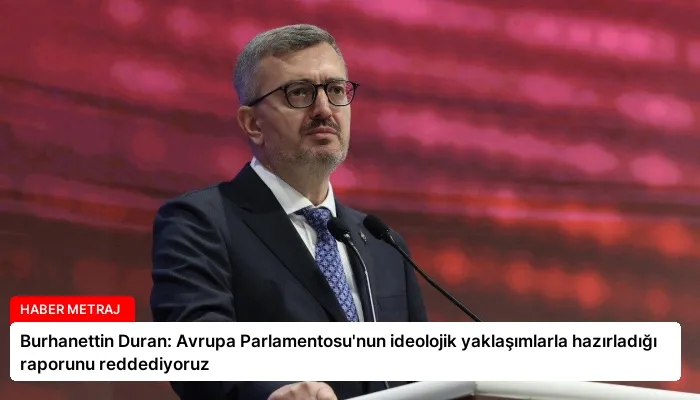 Burhanettin Duran: Avrupa Parlamentosu’nun ideolojik yaklaşımlarla hazırladığı raporunu reddediyoruz