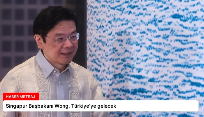 Singapur Başbakanı Wong, Türkiye’ye gelecek