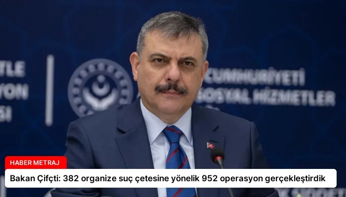 Bakan Çifçti: 382 organize suç çetesine yönelik 952 operasyon gerçekleştirdik