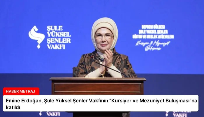 Emine Erdoğan, Şule Yüksel Şenler Vakfının “Kursiyer ve Mezuniyet Buluşması”na katıldı