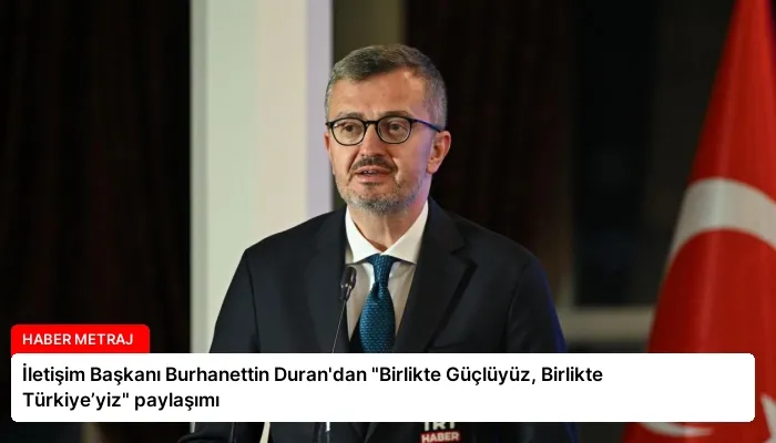 İletişim Başkanı Burhanettin Duran’dan “Birlikte Güçlüyüz, Birlikte Türkiye’yiz” paylaşımı