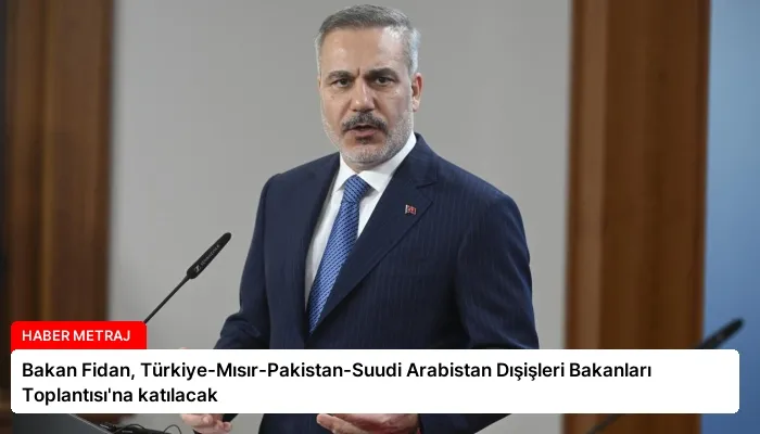 Bakan Fidan, Türkiye-Mısır-Pakistan-Suudi Arabistan Dışişleri Bakanları Toplantısı’na katılacak